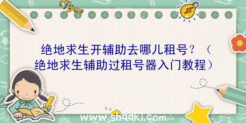 绝地求生开辅助去哪儿租号？（绝地求生辅助过租号器入门教程）